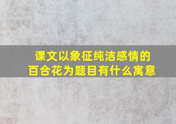 课文以象征纯洁感情的百合花为题目有什么寓意