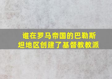 谁在罗马帝国的巴勒斯坦地区创建了基督教教派