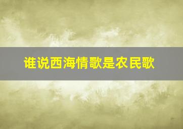 谁说西海情歌是农民歌