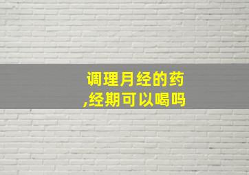 调理月经的药,经期可以喝吗