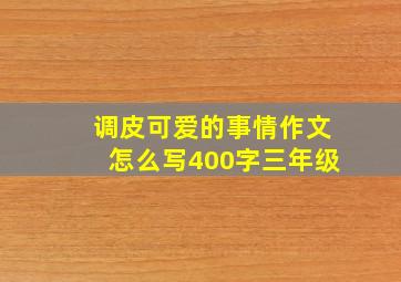 调皮可爱的事情作文怎么写400字三年级