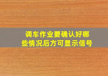 调车作业要确认好哪些情况后方可显示信号