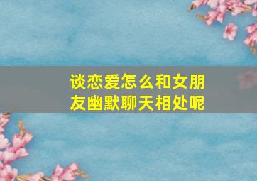 谈恋爱怎么和女朋友幽默聊天相处呢