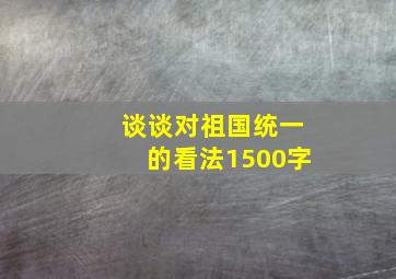 谈谈对祖国统一的看法1500字