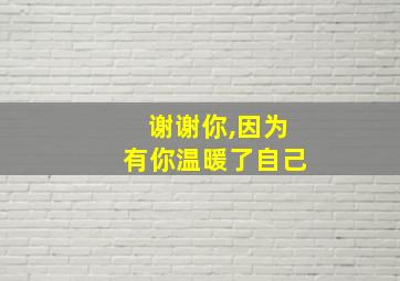 谢谢你,因为有你温暖了自己