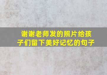 谢谢老师发的照片给孩子们留下美好记忆的句子