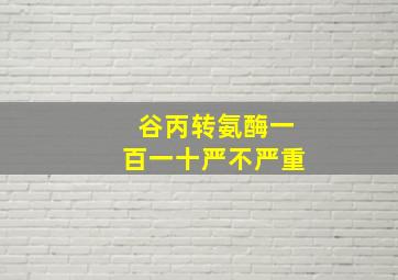 谷丙转氨酶一百一十严不严重