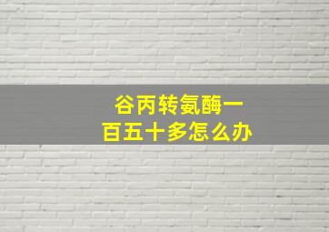 谷丙转氨酶一百五十多怎么办