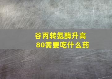 谷丙转氨酶升高80需要吃什么药