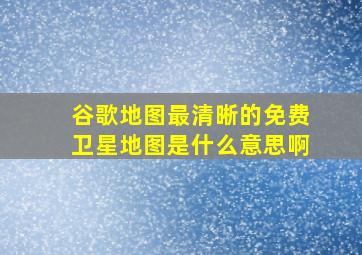 谷歌地图最清晰的免费卫星地图是什么意思啊