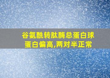 谷氨酰转肽酶总蛋白球蛋白偏高,两对半正常