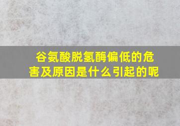 谷氨酸脱氢酶偏低的危害及原因是什么引起的呢