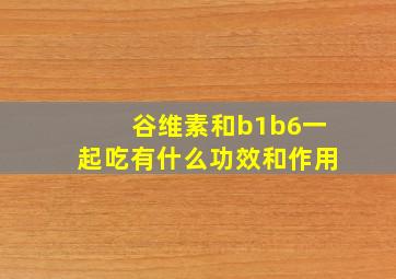 谷维素和b1b6一起吃有什么功效和作用