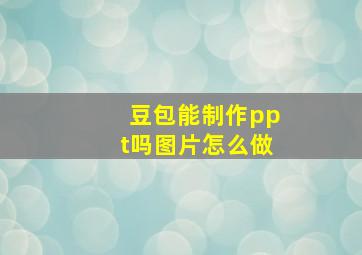 豆包能制作ppt吗图片怎么做