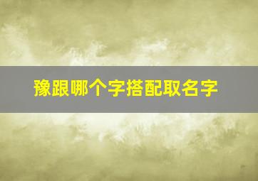 豫跟哪个字搭配取名字