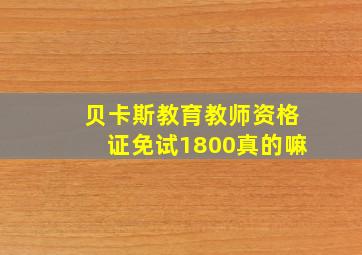 贝卡斯教育教师资格证免试1800真的嘛