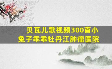 贝瓦儿歌视频300首小兔子乖乖牡丹江肿瘤医院