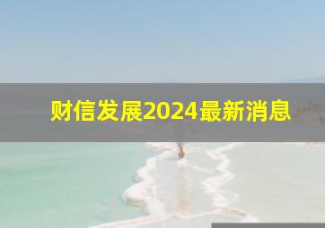 财信发展2024最新消息