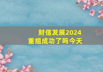 财信发展2024重组成功了吗今天