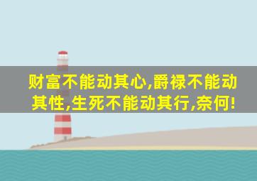 财富不能动其心,爵禄不能动其性,生死不能动其行,奈何!