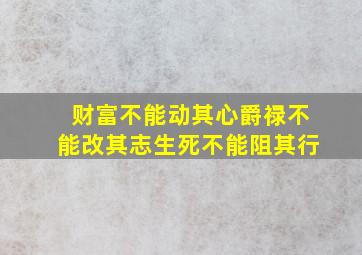 财富不能动其心爵禄不能改其志生死不能阻其行