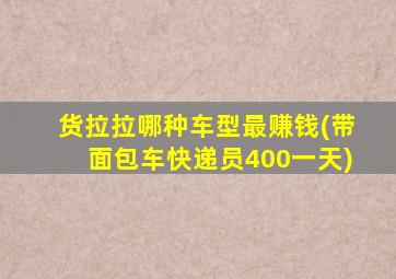 货拉拉哪种车型最赚钱(带面包车快递员400一天)