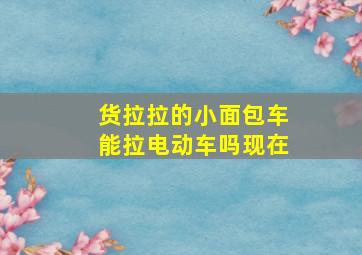 货拉拉的小面包车能拉电动车吗现在