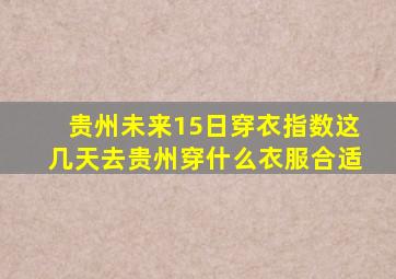 贵州未来15日穿衣指数这几天去贵州穿什么衣服合适