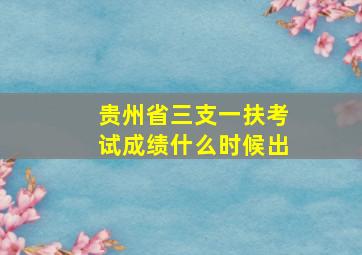 贵州省三支一扶考试成绩什么时候出