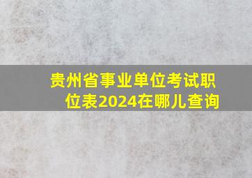 贵州省事业单位考试职位表2024在哪儿查询