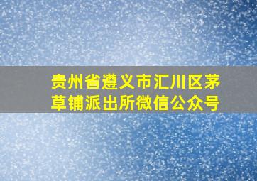 贵州省遵义市汇川区茅草铺派出所微信公众号