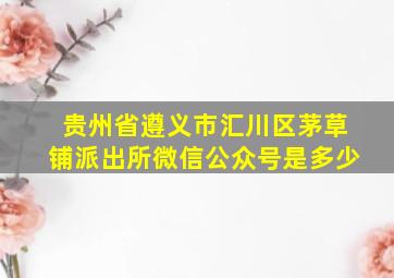 贵州省遵义市汇川区茅草铺派出所微信公众号是多少