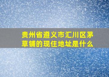 贵州省遵义市汇川区茅草铺的现住地址是什么