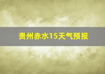 贵州赤水15天气预报