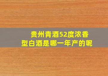 贵州青酒52度浓香型白酒是哪一年产的呢