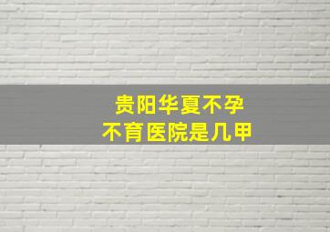 贵阳华夏不孕不育医院是几甲