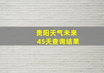 贵阳天气未来45天查询结果