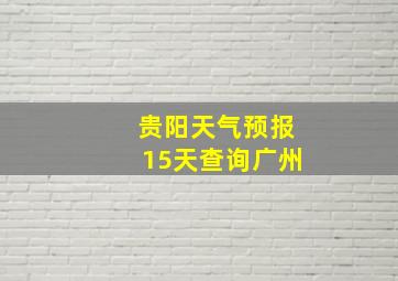 贵阳天气预报15天查询广州