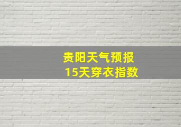 贵阳天气预报15天穿衣指数