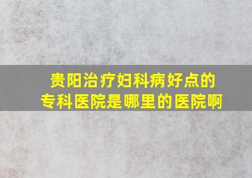 贵阳治疗妇科病好点的专科医院是哪里的医院啊