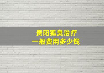 贵阳狐臭治疗一般费用多少钱