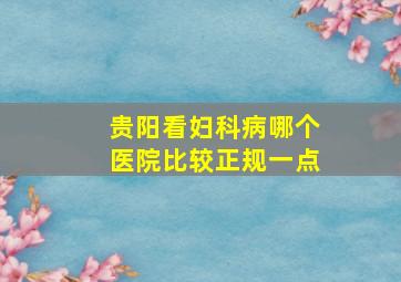 贵阳看妇科病哪个医院比较正规一点