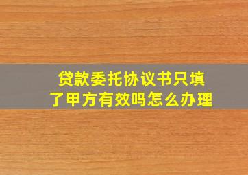 贷款委托协议书只填了甲方有效吗怎么办理