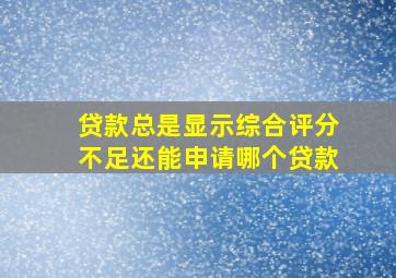 贷款总是显示综合评分不足还能申请哪个贷款