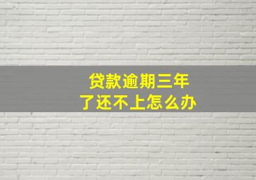 贷款逾期三年了还不上怎么办