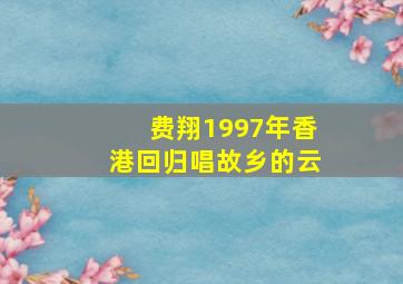 费翔1997年香港回归唱故乡的云