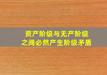 资产阶级与无产阶级之间必然产生阶级矛盾