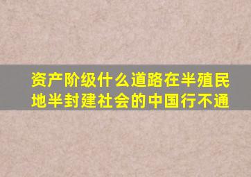 资产阶级什么道路在半殖民地半封建社会的中国行不通