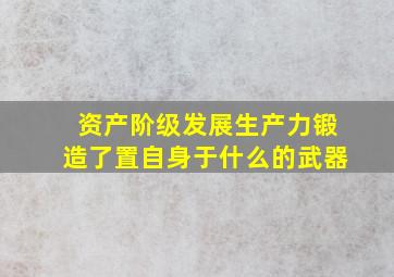 资产阶级发展生产力锻造了置自身于什么的武器