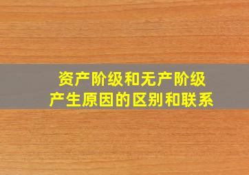 资产阶级和无产阶级产生原因的区别和联系